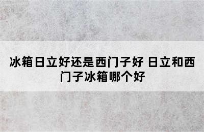 冰箱日立好还是西门子好 日立和西门子冰箱哪个好